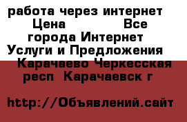 работа через интернет › Цена ­ 30 000 - Все города Интернет » Услуги и Предложения   . Карачаево-Черкесская респ.,Карачаевск г.